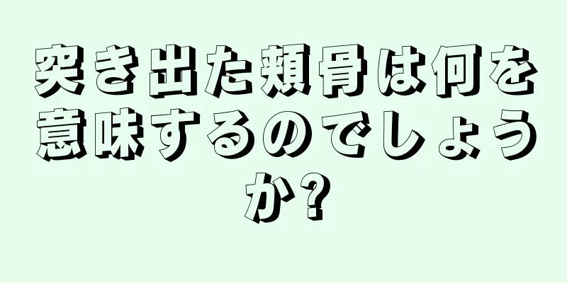 突き出た頬骨は何を意味するのでしょうか?