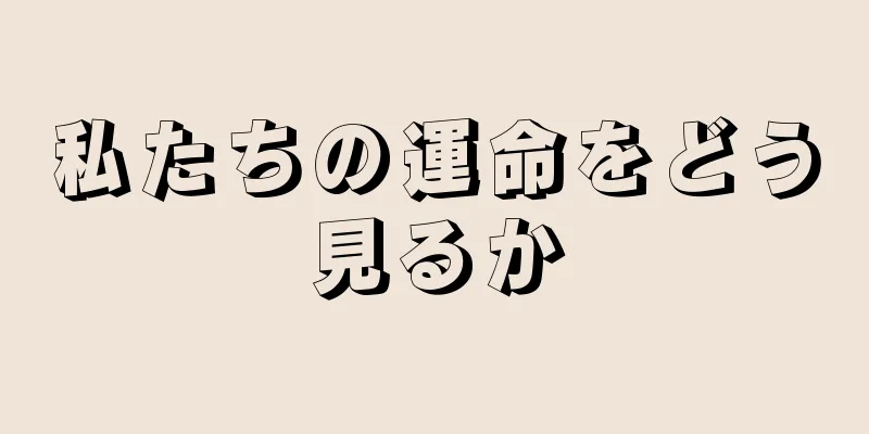 私たちの運命をどう見るか