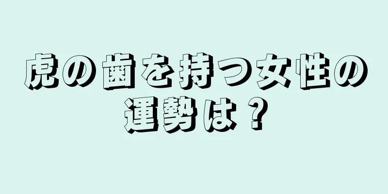 虎の歯を持つ女性の運勢は？