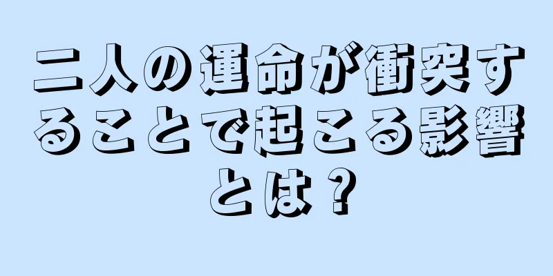 二人の運命が衝突することで起こる影響とは？