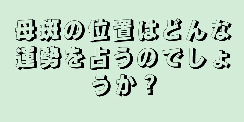 母斑の位置はどんな運勢を占うのでしょうか？