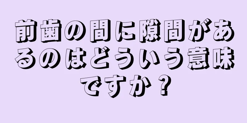 前歯の間に隙間があるのはどういう意味ですか？