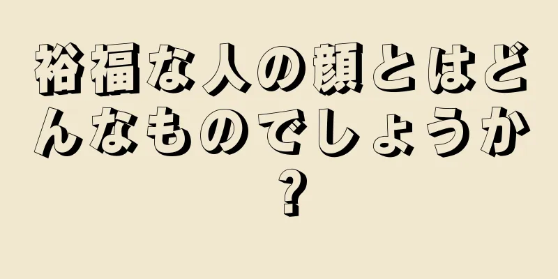 裕福な人の顔とはどんなものでしょうか？