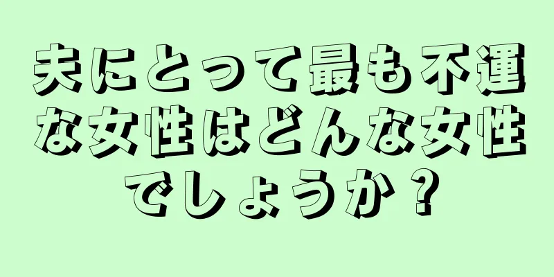 夫にとって最も不運な女性はどんな女性でしょうか？