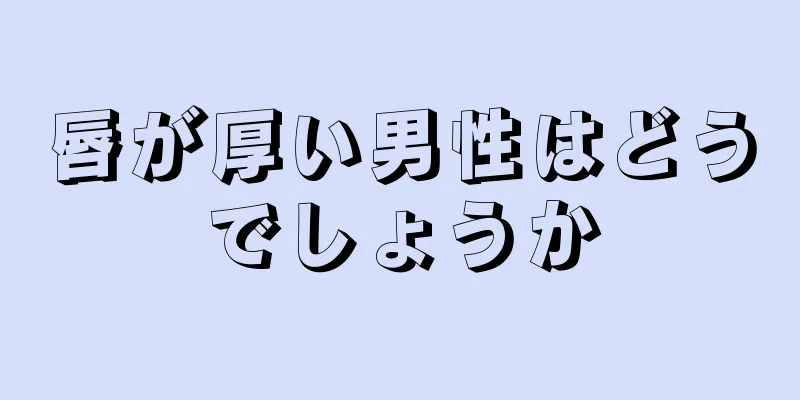 唇が厚い男性はどうでしょうか