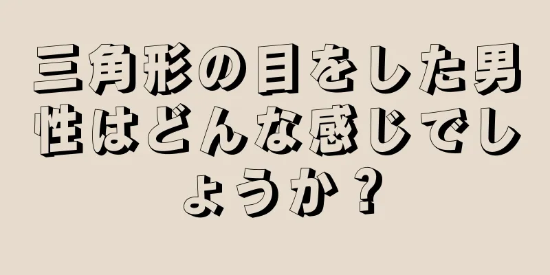 三角形の目をした男性はどんな感じでしょうか？