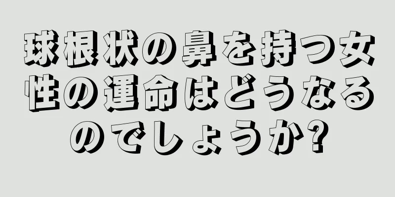 球根状の鼻を持つ女性の運命はどうなるのでしょうか?