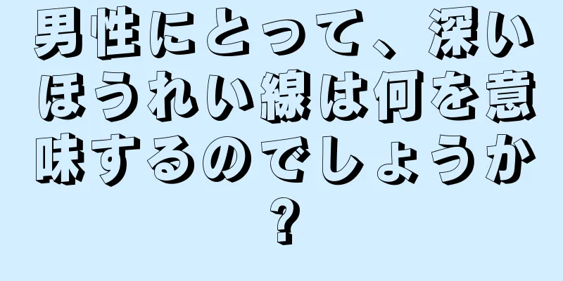 男性にとって、深いほうれい線は何を意味するのでしょうか?