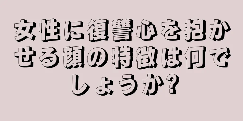 女性に復讐心を抱かせる顔の特徴は何でしょうか?