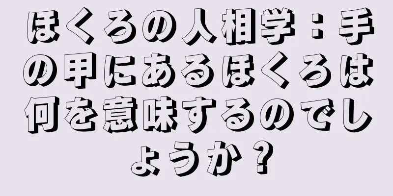 ほくろの人相学：手の甲にあるほくろは何を意味するのでしょうか？