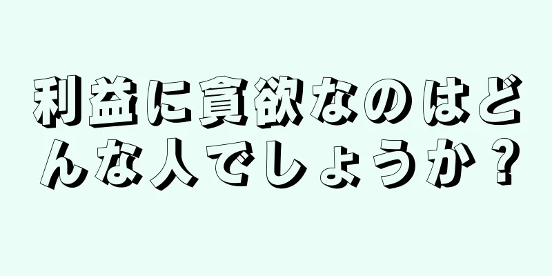 利益に貪欲なのはどんな人でしょうか？