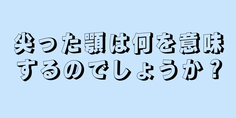 尖った顎は何を意味するのでしょうか？