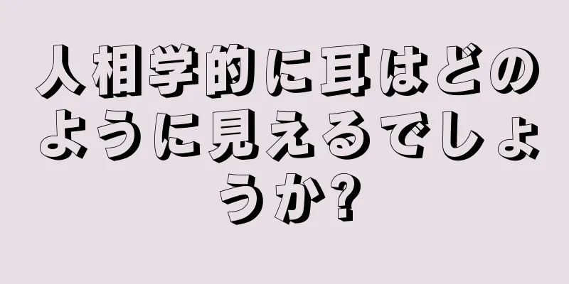 人相学的に耳はどのように見えるでしょうか?