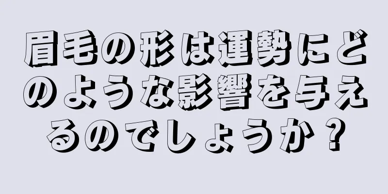 眉毛の形は運勢にどのような影響を与えるのでしょうか？