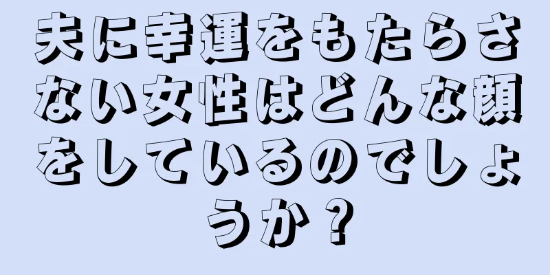 夫に幸運をもたらさない女性はどんな顔をしているのでしょうか？