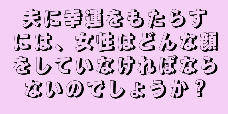 夫に幸運をもたらすには、女性はどんな顔をしていなければならないのでしょうか？