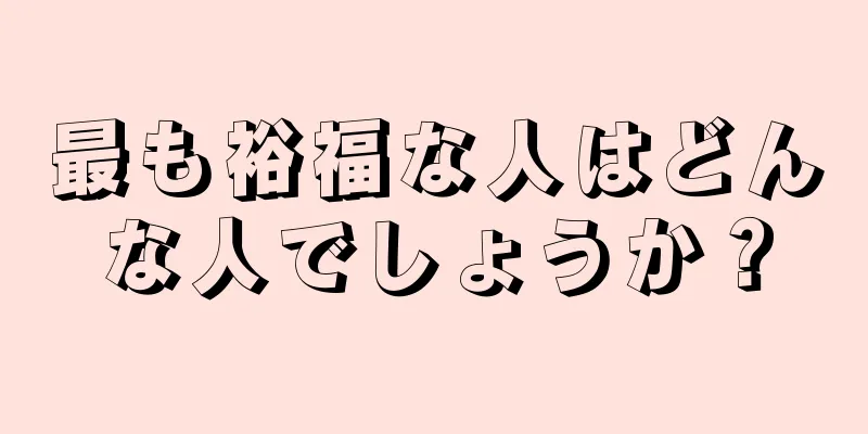 最も裕福な人はどんな人でしょうか？