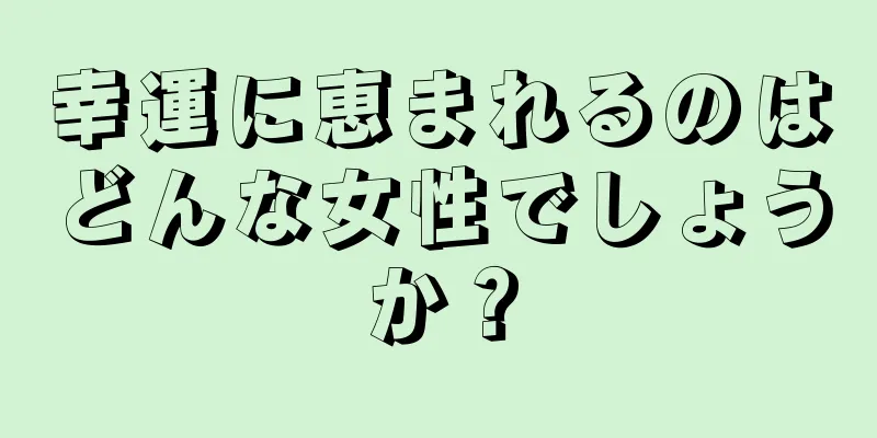 幸運に恵まれるのはどんな女性でしょうか？