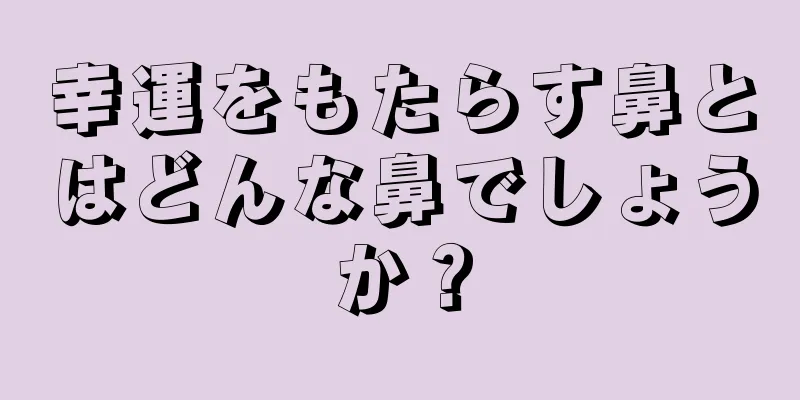 幸運をもたらす鼻とはどんな鼻でしょうか？