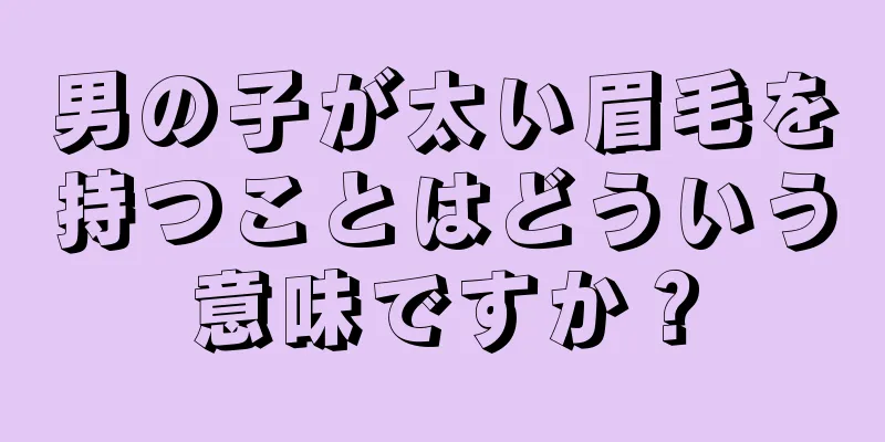 男の子が太い眉毛を持つことはどういう意味ですか？