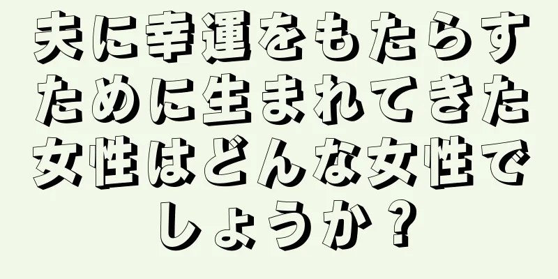 夫に幸運をもたらすために生まれてきた女性はどんな女性でしょうか？