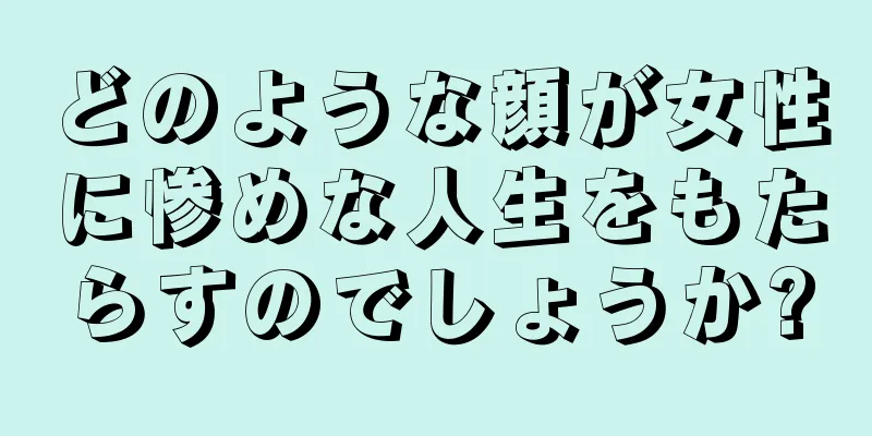 どのような顔が女性に惨めな人生をもたらすのでしょうか?