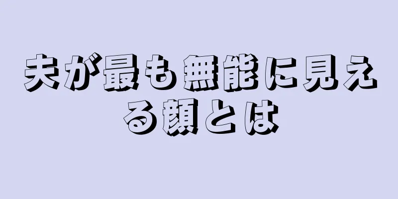 夫が最も無能に見える顔とは