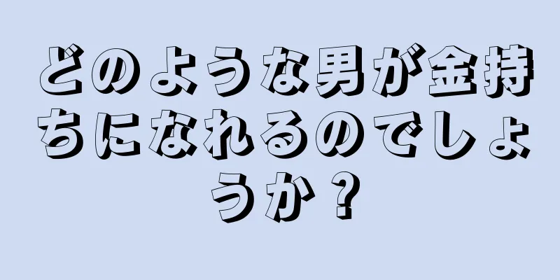 どのような男が金持ちになれるのでしょうか？