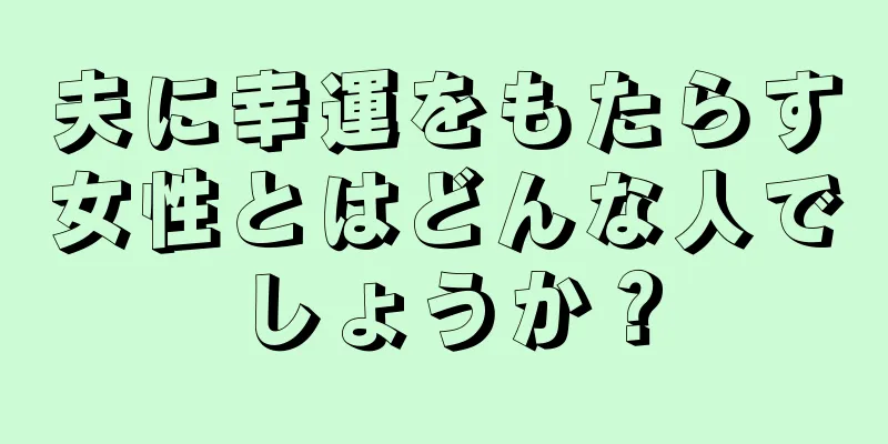 夫に幸運をもたらす女性とはどんな人でしょうか？