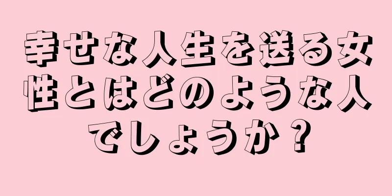 幸せな人生を送る女性とはどのような人でしょうか？