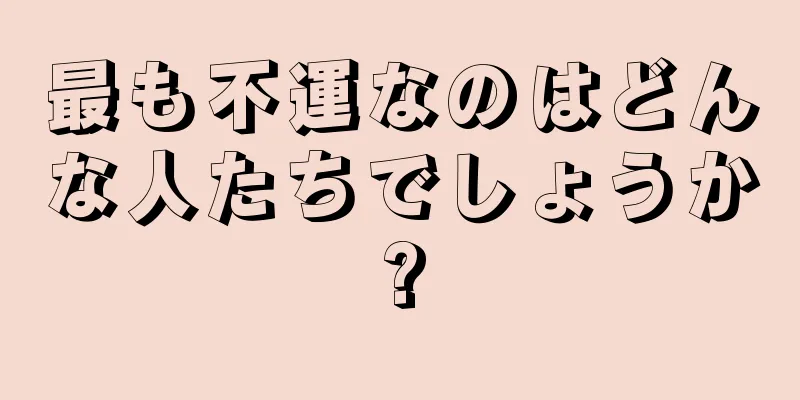 最も不運なのはどんな人たちでしょうか?