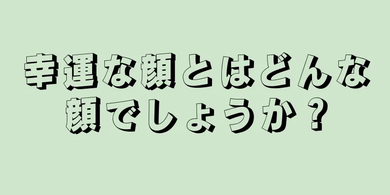 幸運な顔とはどんな顔でしょうか？