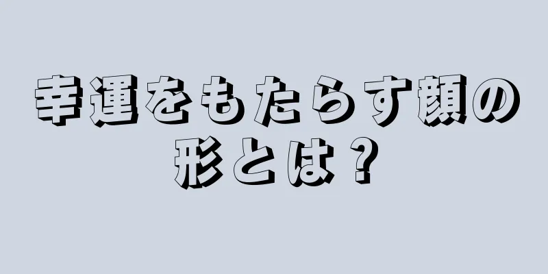 幸運をもたらす顔の形とは？