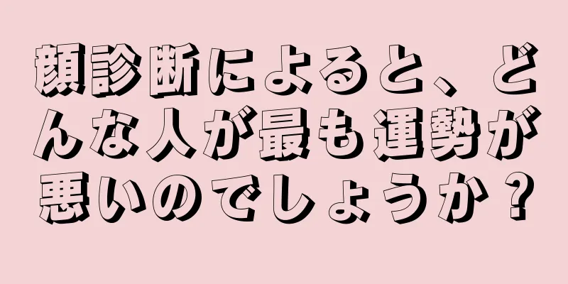 顔診断によると、どんな人が最も運勢が悪いのでしょうか？