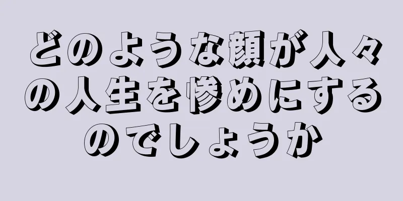 どのような顔が人々の人生を惨めにするのでしょうか