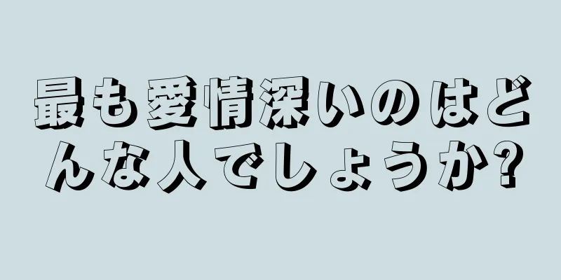 最も愛情深いのはどんな人でしょうか?