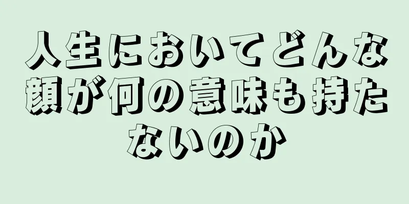 人生においてどんな顔が何の意味も持たないのか