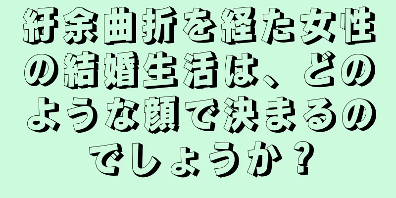 紆余曲折を経た女性の結婚生活は、どのような顔で決まるのでしょうか？