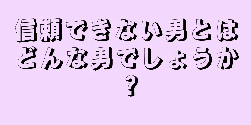 信頼できない男とはどんな男でしょうか？