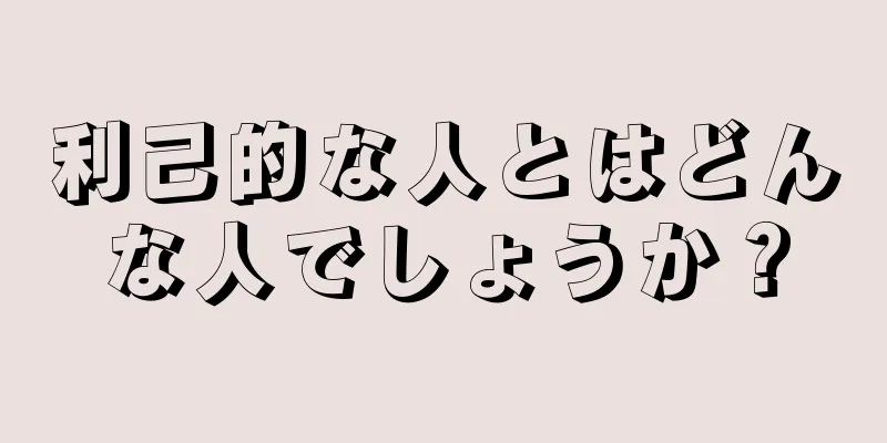 利己的な人とはどんな人でしょうか？