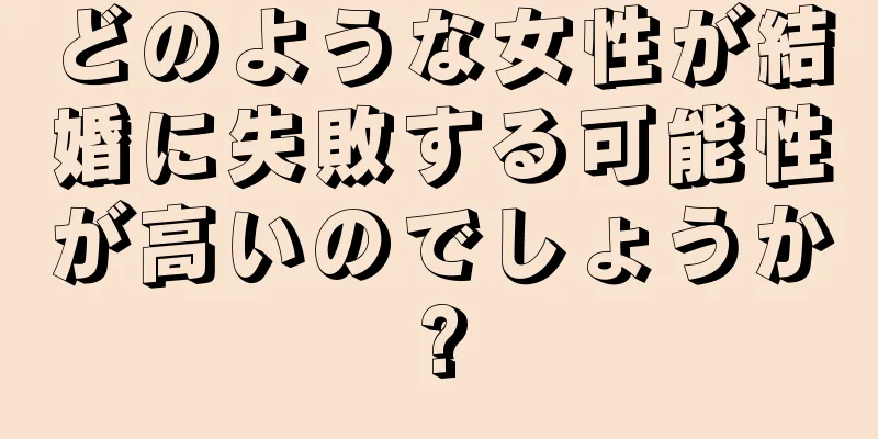 どのような女性が結婚に失敗する可能性が高いのでしょうか?