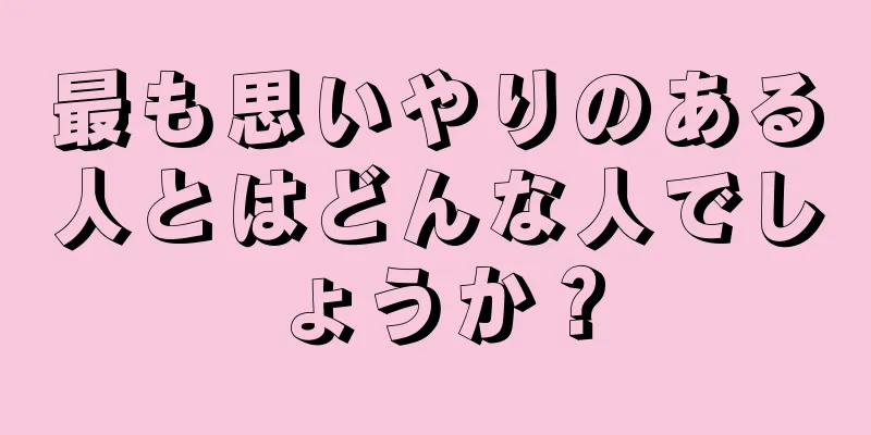 最も思いやりのある人とはどんな人でしょうか？