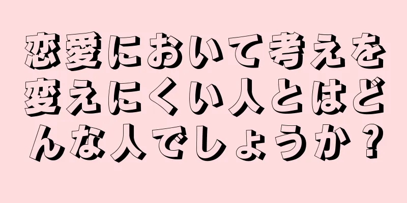 恋愛において考えを変えにくい人とはどんな人でしょうか？