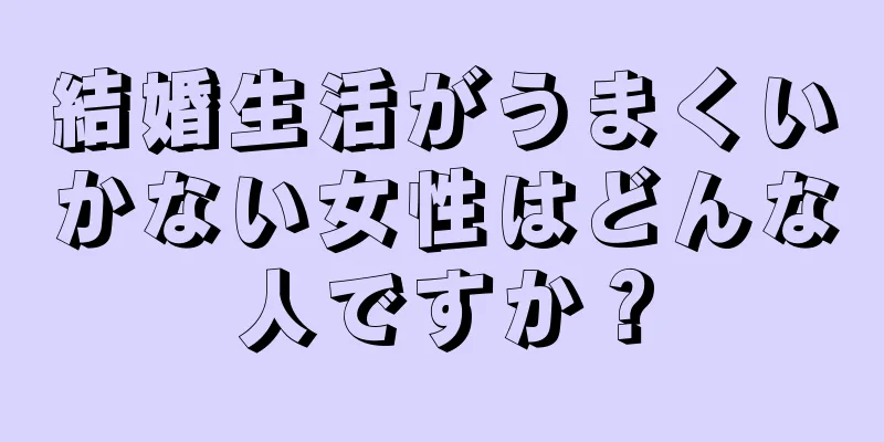 結婚生活がうまくいかない女性はどんな人ですか？