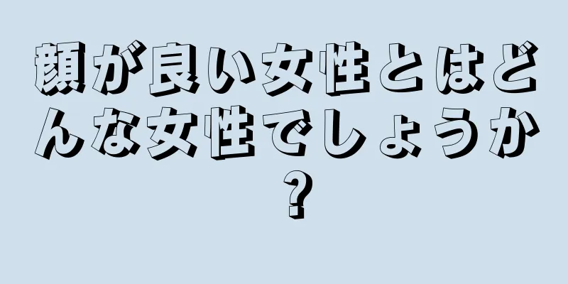 顔が良い女性とはどんな女性でしょうか？