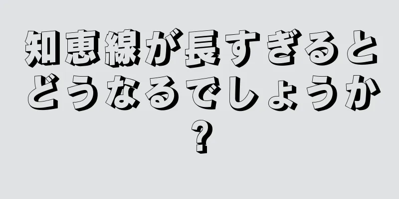 知恵線が長すぎるとどうなるでしょうか?