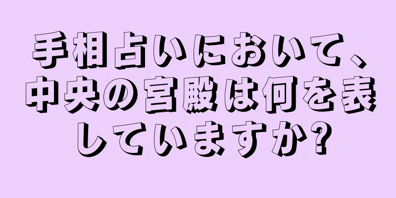 手相占いにおいて、中央の宮殿は何を表していますか?