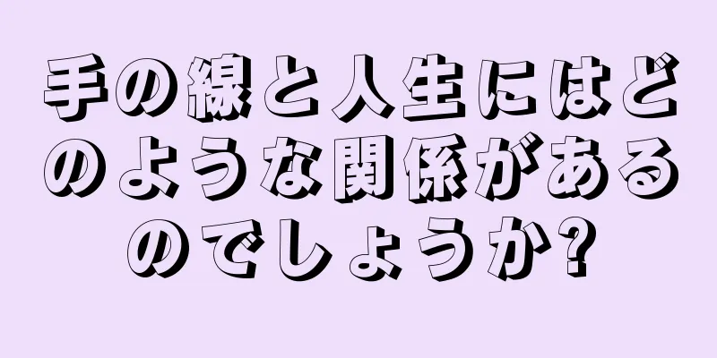 手の線と人生にはどのような関係があるのでしょうか?