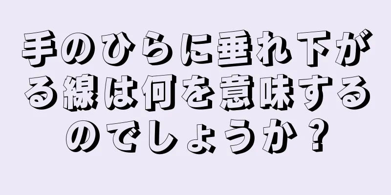 手のひらに垂れ下がる線は何を意味するのでしょうか？