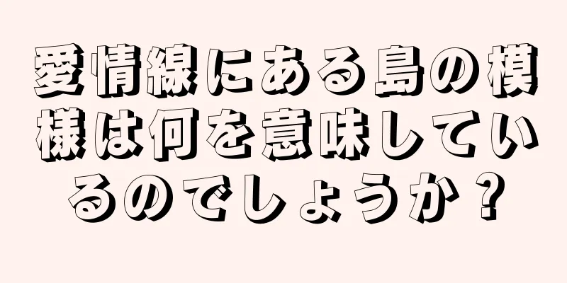 愛情線にある島の模様は何を意味しているのでしょうか？